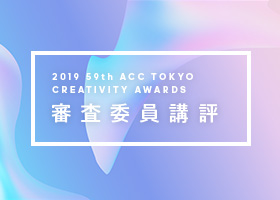 2019 59th ACC TOKYO CREATIVITY AWARDS 審査委員講評
